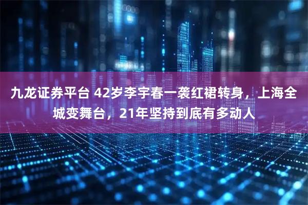九龙证券平台 42岁李宇春一袭红裙转身，上海全城变舞台，21年坚持到底有多动人