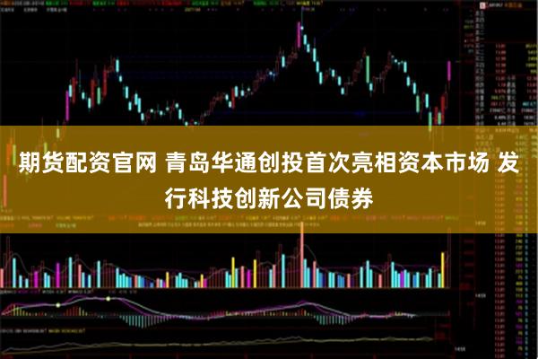 期货配资官网 青岛华通创投首次亮相资本市场 发行科技创新公司债券