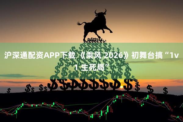 沪深通配资APP下载 《乘风 2026》初舞台搞“1v1 生死局”