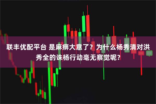 联丰优配平台 是麻痹大意了？为什么杨秀清对洪秀全的诛杨行动毫无察觉呢？