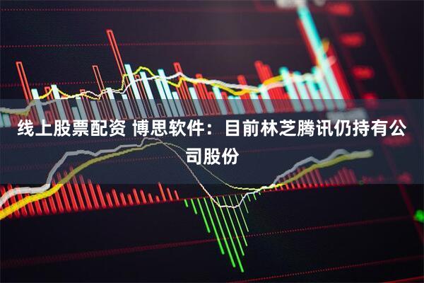 线上股票配资 博思软件：目前林芝腾讯仍持有公司股份