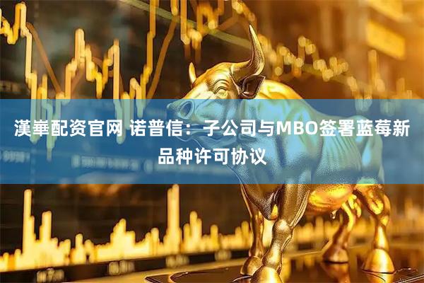 漢崋配资官网 诺普信：子公司与MBO签署蓝莓新品种许可协议