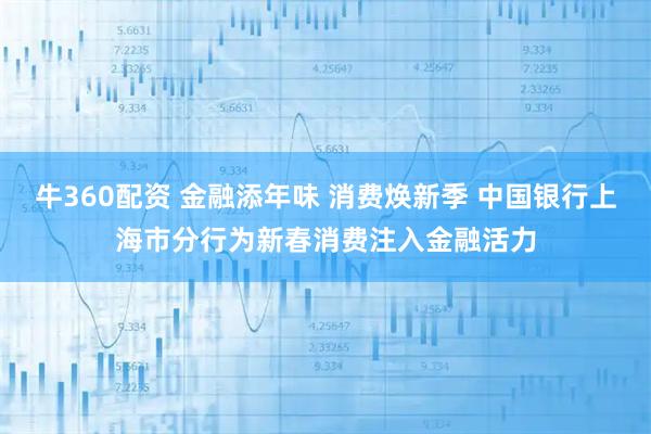 牛360配资 金融添年味 消费焕新季 中国银行上海市分行为新春消费注入金融活力