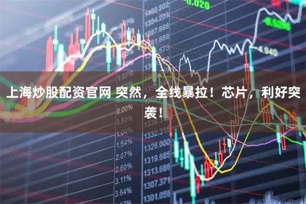 上海炒股配资官网 突然，全线暴拉！芯片，利好突袭！