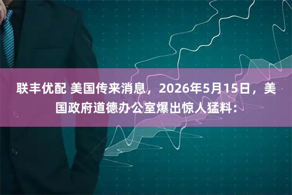 联丰优配 美国传来消息，2026年5月15日，美国政府道德办公室爆出惊人猛料：