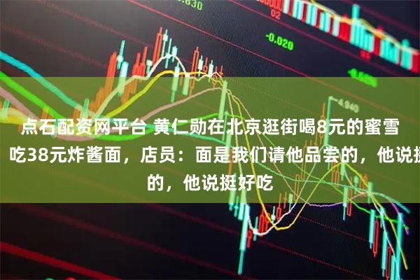 点石配资网平台 黄仁勋在北京逛街喝8元的蜜雪冰城，吃38元炸酱面，店员：面是我们请他品尝的，他说挺好吃