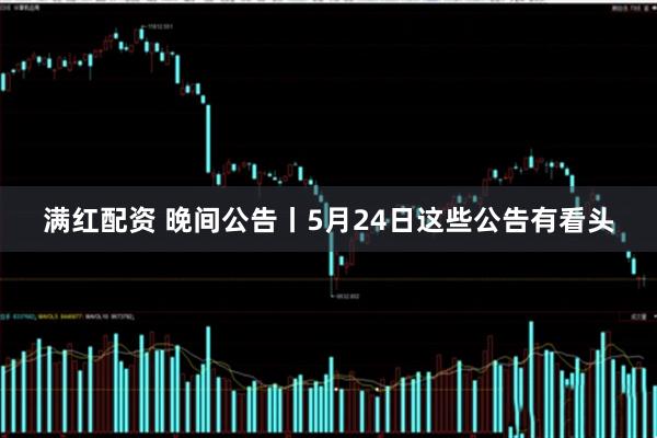 满红配资 晚间公告丨5月24日这些公告有看头